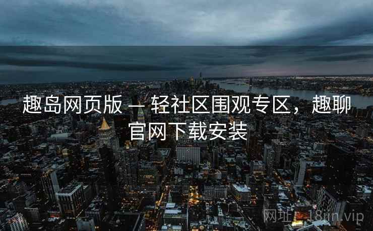 趣岛网页版 — 轻社区围观专区，趣聊官网下载安装