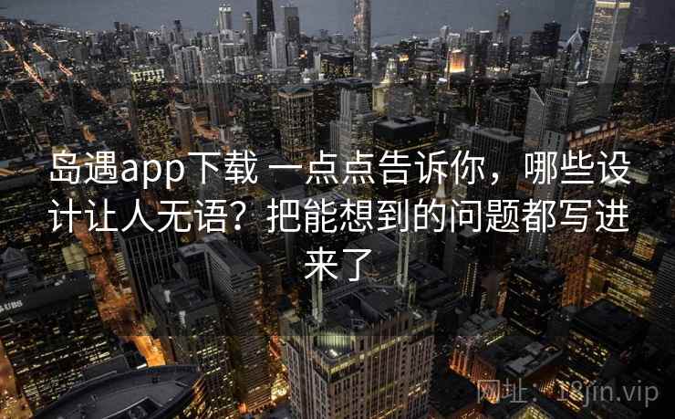 岛遇app下载 一点点告诉你，哪些设计让人无语？把能想到的问题都写进来了