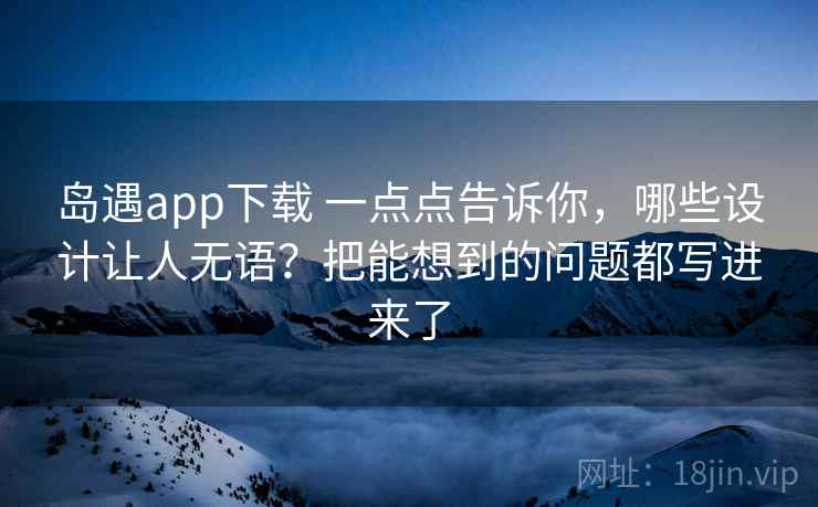 岛遇app下载 一点点告诉你，哪些设计让人无语？把能想到的问题都写进来了