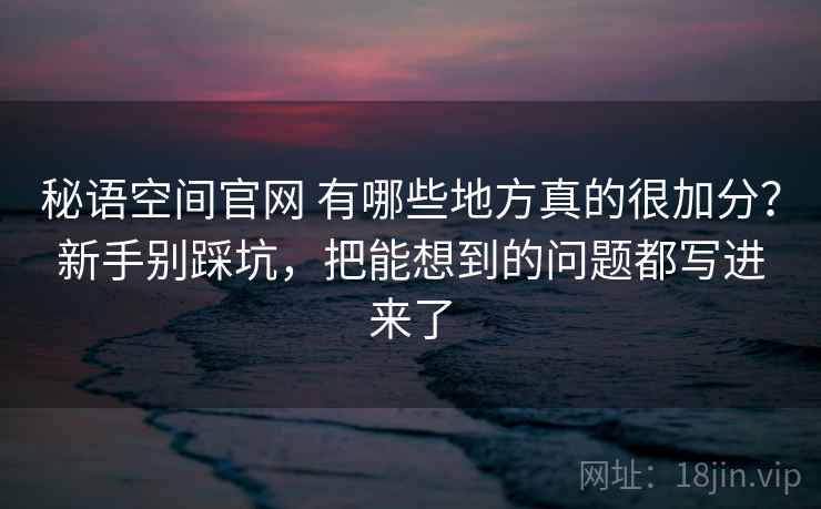 秘语空间官网 有哪些地方真的很加分？新手别踩坑，把能想到的问题都写进来了