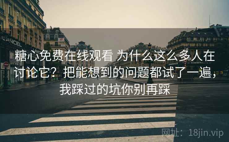 糖心免费在线观看 为什么这么多人在讨论它？把能想到的问题都试了一遍，我踩过的坑你别再踩