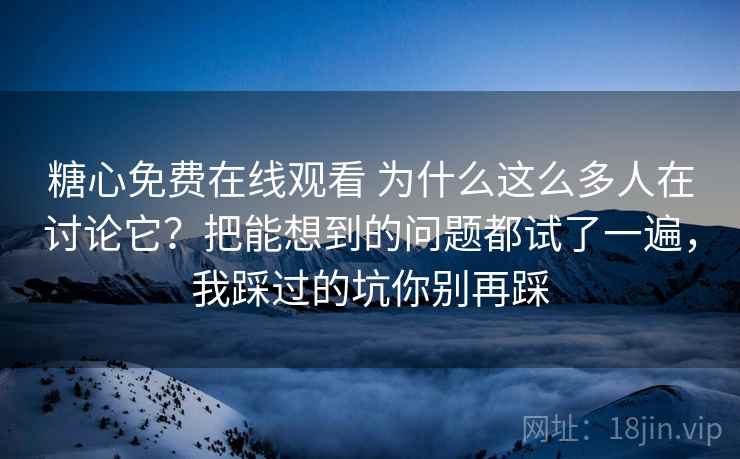 糖心免费在线观看 为什么这么多人在讨论它？把能想到的问题都试了一遍，我踩过的坑你别再踩