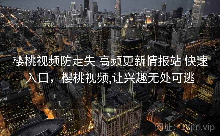 樱桃视频防走失 高频更新情报站 快速入口，樱桃视频,让兴趣无处可逃