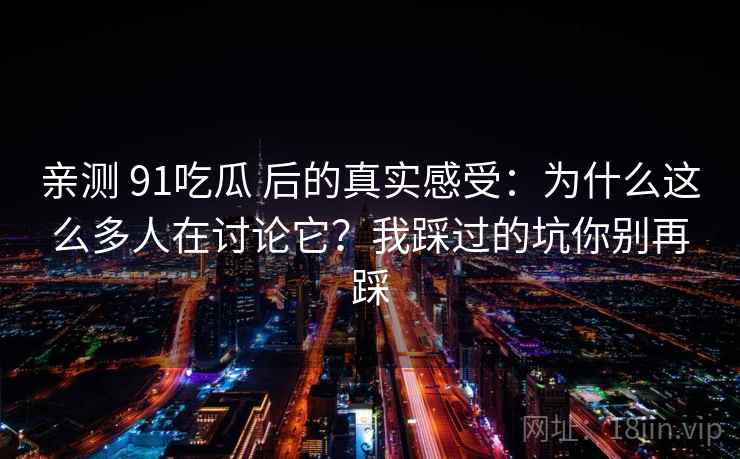 亲测 91吃瓜 后的真实感受：为什么这么多人在讨论它？我踩过的坑你别再踩