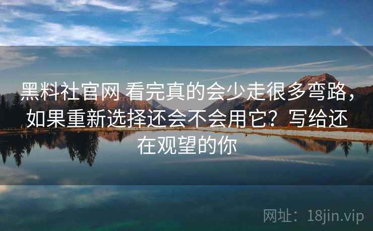 黑料社官网 看完真的会少走很多弯路，如果重新选择还会不会用它？写给还在观望的你