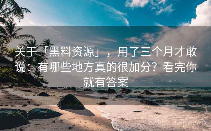 关于「黑料资源」,用了三个月才敢说:有哪些地方真的很加分?看完你就有答案 关于「黑料资源」,用了三个月才敢说:有哪些地方真的很加分?看完你就有答案
