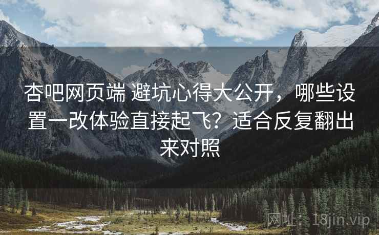 杏吧网页端 避坑心得大公开，哪些设置一改体验直接起飞？适合反复翻出来对照