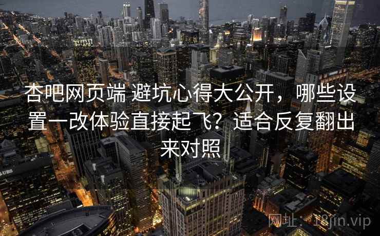 杏吧网页端 避坑心得大公开,哪些设置一改体验直接起飞?适合反复翻出来对照 杏吧网页端 避坑心得大公开,哪些设置一改体验直接起飞?适合反复翻出来对照