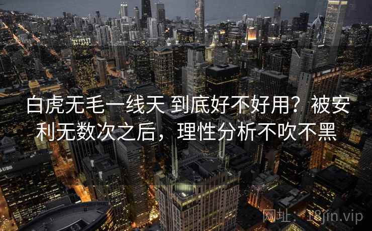 白虎无毛一线天 到底好不好用？被安利无数次之后，理性分析不吹不黑