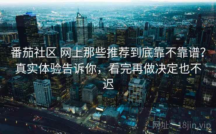 番茄社区 网上那些推荐到底靠不靠谱?真实体验告诉你,看完再做决定也不迟 番茄社区 网上那些推荐到底靠不靠谱?真实体验告诉你,看完再做决定也不迟
