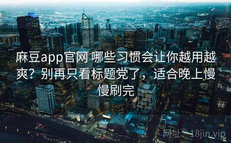 麻豆app官网 哪些习惯会让你越用越爽？别再只看标题党了，适合晚上慢慢刷完