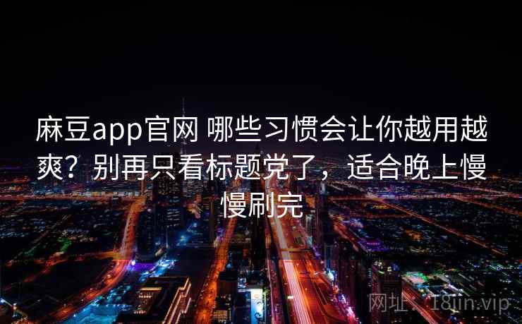 麻豆app官网 哪些习惯会让你越用越爽?别再只看标题党了,适合晚上慢慢刷完 麻豆app官网 哪些习惯会让你越用越爽?别再只看标题党了,适合晚上慢慢刷完