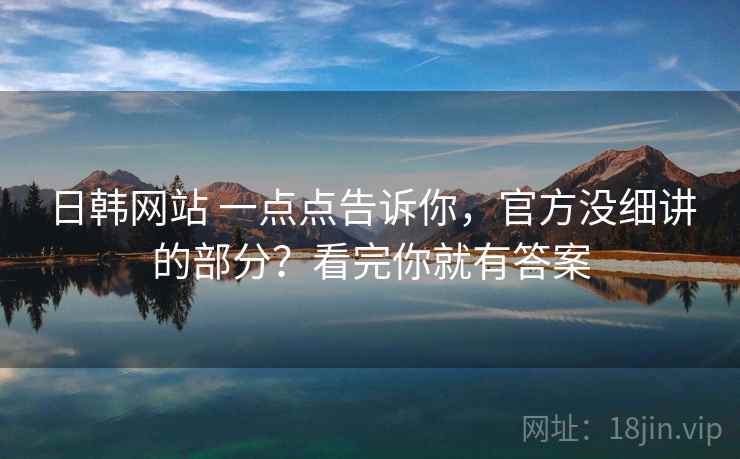 日韩网站 一点点告诉你，官方没细讲的部分？看完你就有答案