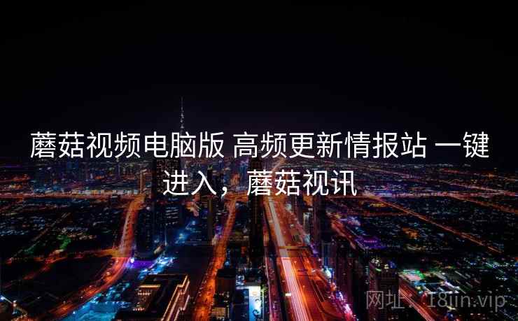 蘑菇视频电脑版 高频更新情报站 一键进入，蘑菇视讯