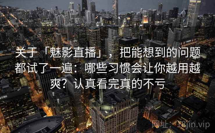 关于「魅影直播」,把能想到的问题都试了一遍:哪些习惯会让你越用越爽?认真看完真的不亏 关于「魅影直播」,把能想到的问题都试了一遍:哪些习惯会让你越用越爽?认真看完真的不亏