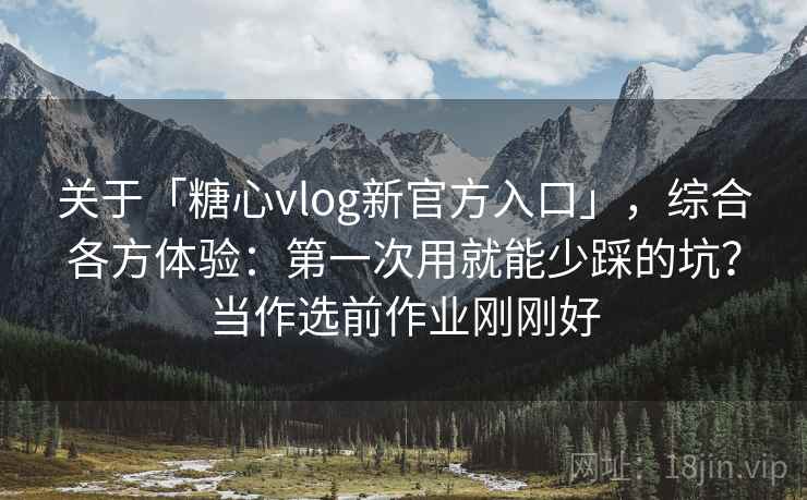 关于「糖心vlog新官方入口」,综合各方体验:第一次用就能少踩的坑?当作选前作业刚刚好 关于「糖心vlog新官方入口」,综合各方体验:第一次用就能少踩的坑?当作选前作业刚刚好