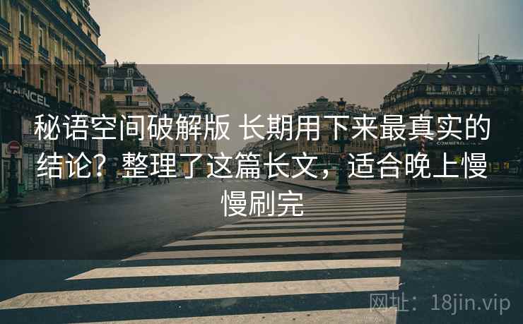 秘语空间破解版 长期用下来最真实的结论？整理了这篇长文，适合晚上慢慢刷完
