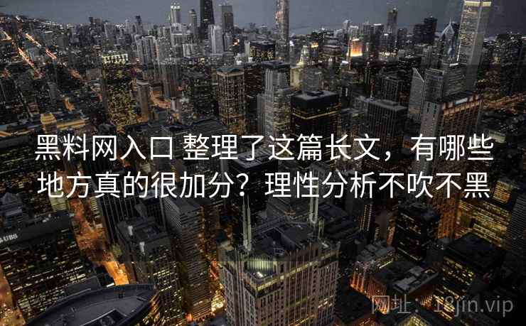黑料网入口 整理了这篇长文，有哪些地方真的很加分？理性分析不吹不黑