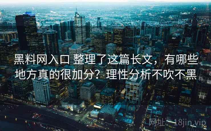 黑料网入口 整理了这篇长文，有哪些地方真的很加分？理性分析不吹不黑