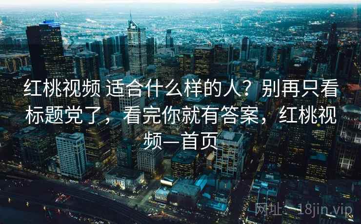 红桃视频 适合什么样的人?别再只看标题党了,看完你就有答案,红桃视频—首页 红桃视频 适合什么样的人?别再只看标题党了,看完你就有答案,红桃视频—首页