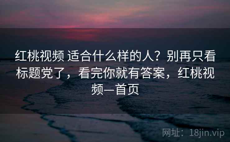红桃视频 适合什么样的人？别再只看标题党了，看完你就有答案，红桃视频—首页