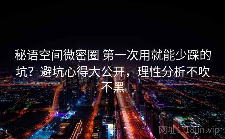 秘语空间微密圈 第一次用就能少踩的坑？避坑心得大公开，理性分析不吹不黑