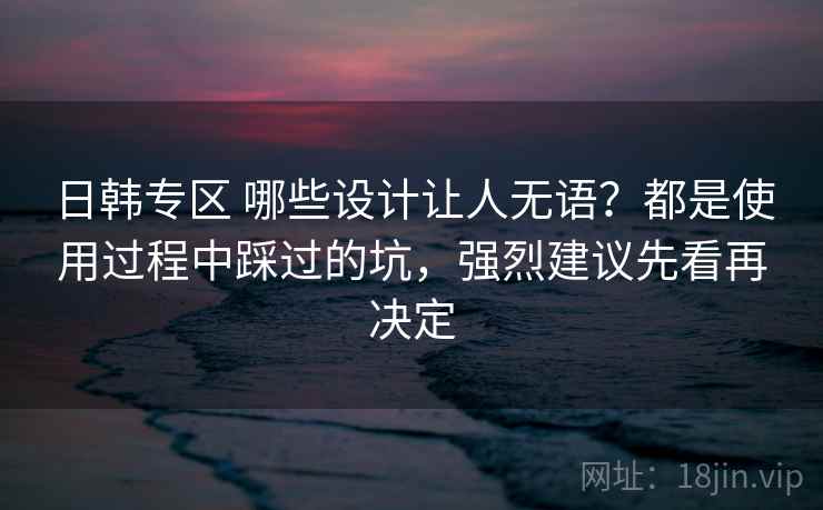日韩专区 哪些设计让人无语？都是使用过程中踩过的坑，强烈建议先看再决定