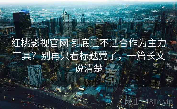 红桃影视官网 到底适不适合作为主力工具？别再只看标题党了，一篇长文说清楚
