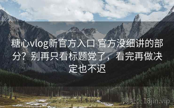 糖心vlog新官方入口 官方没细讲的部分？别再只看标题党了，看完再做决定也不迟