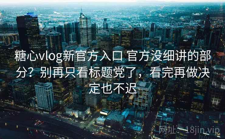 糖心vlog新官方入口 官方没细讲的部分？别再只看标题党了，看完再做决定也不迟