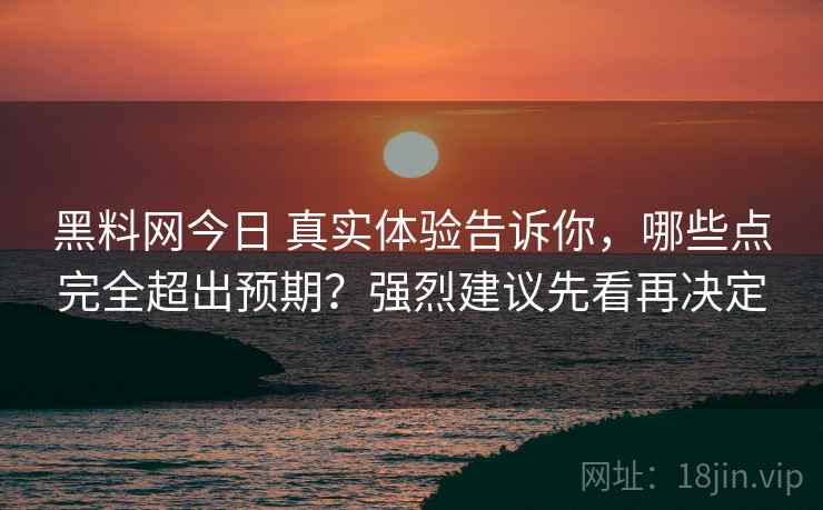 黑料网今日 真实体验告诉你,哪些点完全超出预期?强烈建议先看再决定 黑料网今日 真实体验告诉你,哪些点完全超出预期?强烈建议先看再决定