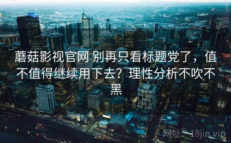蘑菇影视官网 别再只看标题党了，值不值得继续用下去？理性分析不吹不黑