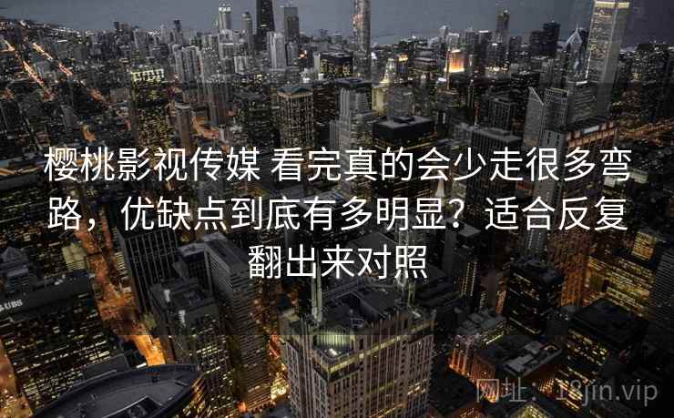 樱桃影视传媒 看完真的会少走很多弯路，优缺点到底有多明显？适合反复翻出来对照