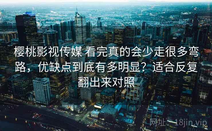 樱桃影视传媒 看完真的会少走很多弯路，优缺点到底有多明显？适合反复翻出来对照