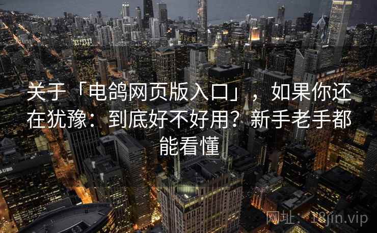 关于「电鸽网页版入口」，如果你还在犹豫：到底好不好用？新手老手都能看懂