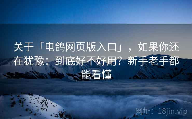 关于「电鸽网页版入口」，如果你还在犹豫：到底好不好用？新手老手都能看懂