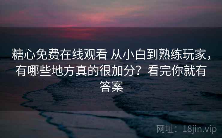糖心免费在线观看 从小白到熟练玩家，有哪些地方真的很加分？看完你就有答案