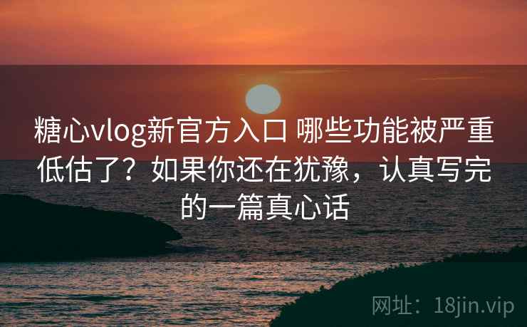 糖心vlog新官方入口 哪些功能被严重低估了？如果你还在犹豫，认真写完的一篇真心话