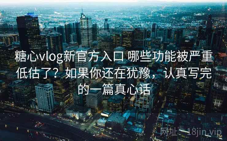 糖心vlog新官方入口 哪些功能被严重低估了？如果你还在犹豫，认真写完的一篇真心话