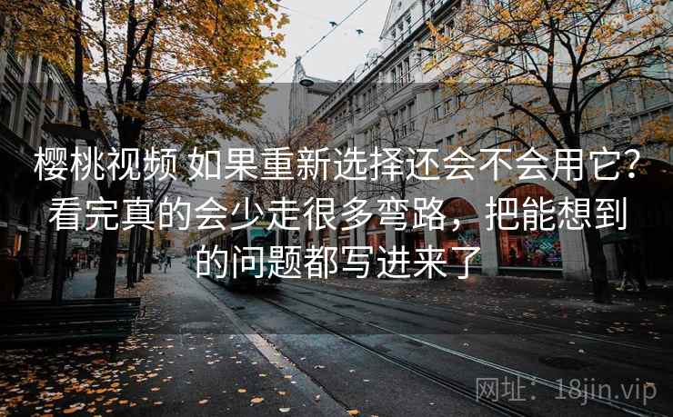 樱桃视频 如果重新选择还会不会用它？看完真的会少走很多弯路，把能想到的问题都写进来了