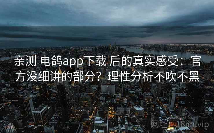 亲测 电鸽app下载 后的真实感受：官方没细讲的部分？理性分析不吹不黑