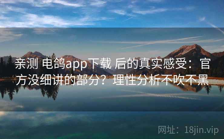亲测 电鸽app下载 后的真实感受:官方没细讲的部分?理性分析不吹不黑 亲测 电鸽app下载 后的真实感受:官方没细讲的部分?理性分析不吹不黑