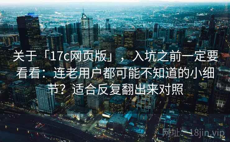 关于「17c网页版」,入坑之前一定要看看:连老用户都可能不知道的小细节?适合反复翻出来对照 关于「17c网页版」,入坑之前一定要看看:连老用户都可能不知道的小细节?适合反复翻出来对照