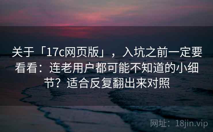 关于「17c网页版」，入坑之前一定要看看：连老用户都可能不知道的小细节？适合反复翻出来对照