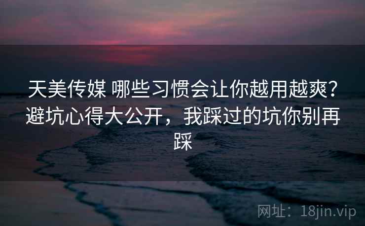 天美传媒 哪些习惯会让你越用越爽?避坑心得大公开,我踩过的坑你别再踩 天美传媒 哪些习惯会让你越用越爽?避坑心得大公开,我踩过的坑你别再踩