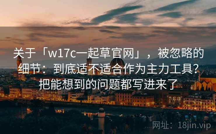 关于「w17c一起草官网」,被忽略的细节:到底适不适合作为主力工具?把能想到的问题都写进来了 关于「w17c一起草官网」,被忽略的细节:到底适不适合作为主力工具?把能想到的问题都写进来了