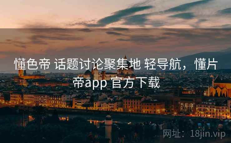 懂色帝 话题讨论聚集地 轻导航，懂片帝app 官方下载