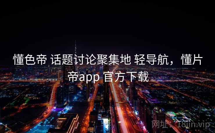 懂色帝 话题讨论聚集地 轻导航，懂片帝app 官方下载