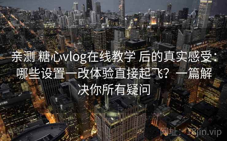 亲测 糖心vlog在线教学 后的真实感受：哪些设置一改体验直接起飞？一篇解决你所有疑问