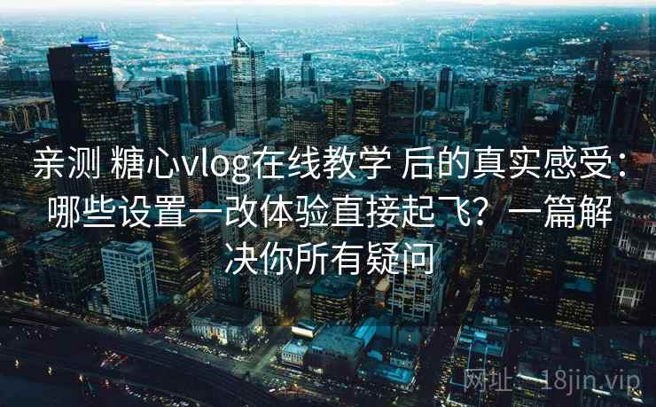 亲测 糖心vlog在线教学 后的真实感受:哪些设置一改体验直接起飞?一篇解决你所有疑问 亲测 糖心vlog在线教学 后的真实感受:哪些设置一改体验直接起飞?一篇解决你所有疑问